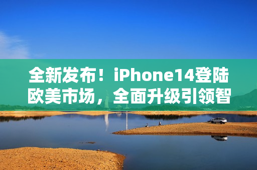 全新发布！iPhone14登陆欧美市场，全面升级引领智能手机新风潮