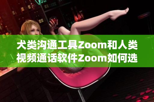 犬类沟通工具Zoom和人类视频通话软件Zoom如何选择？(1)