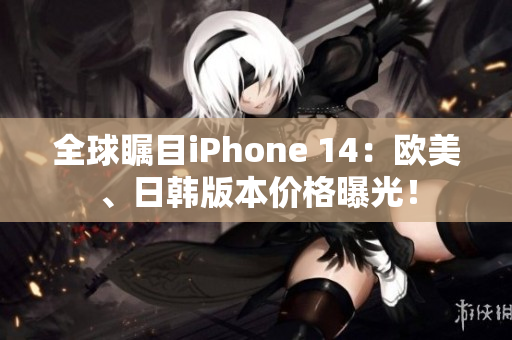 全球瞩目iPhone 14：欧美、日韩版本价格曝光！