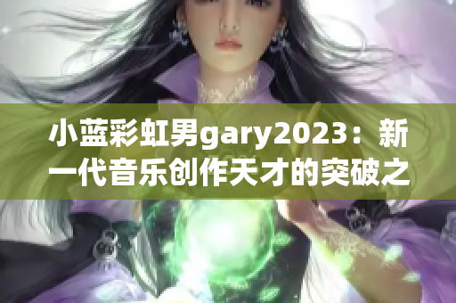 小蓝彩虹男gary2023：新一代音乐创作天才的突破之作