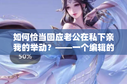 如何恰当回应老公在私下亲我的举动？——一个编辑的看法