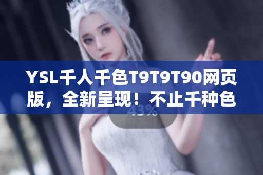 YSL千人千色T9T9T90网页版，全新呈现！不止千种色彩，打造个性万种可能！