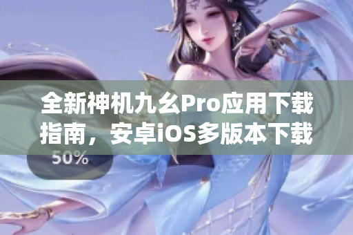 全新神机九幺Pro应用下载指南，安卓iOS多版本下载详解(1)