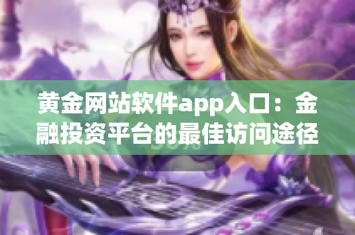 黄金网站软件app入口：金融投资平台的最佳访问途径