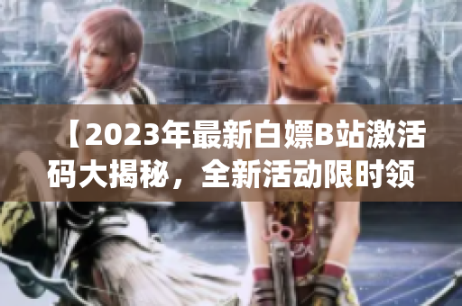 【2023年最新白嫖B站激活码大揭秘，全新活动限时领取】(1)