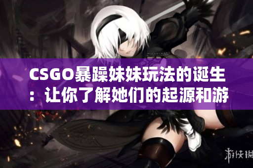 CSGO暴躁妹妹玩法的诞生：让你了解她们的起源和游戏中的乐趣！