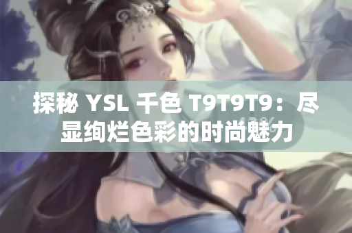 探秘 YSL 千色 T9T9T9：尽显绚烂色彩的时尚魅力