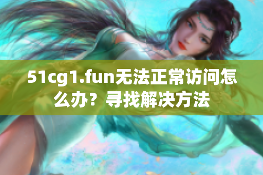 51cg1.fun无法正常访问怎么办？寻找解决方法