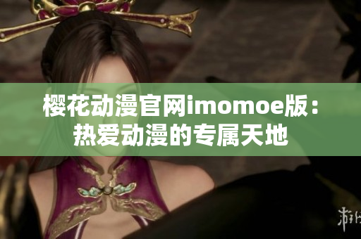 樱花动漫官网imomoe版：热爱动漫的专属天地