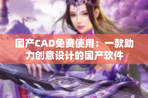 国产CAD免费使用：一款助力创意设计的国产软件