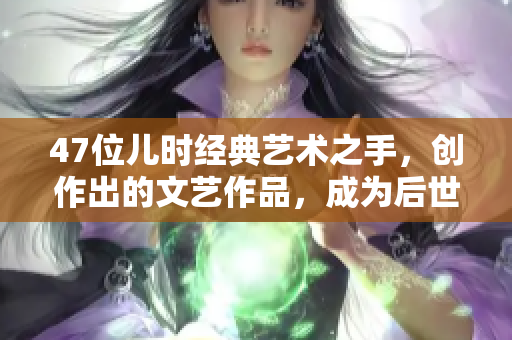 47位儿时经典艺术之手，创作出的文艺作品，成为后世永恒的见证