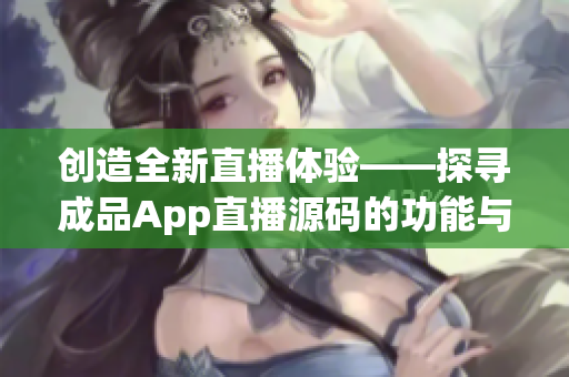 创造全新直播体验——探寻成品App直播源码的功能与意义