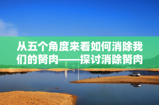 从五个角度来看如何消除我们的胬肉——探讨消除胬肉的良方