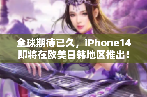 全球期待已久，iPhone14即将在欧美日韩地区推出！