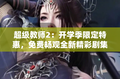 超级教师2：开学季限定特惠，免费畅观全新精彩剧集