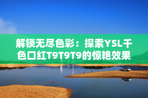 解锁无尽色彩：探索YSL千色口红T9T9T9的惊艳效果