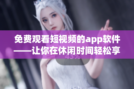 免费观看短视频的app软件——让你在休闲时间轻松享受视频娱乐！