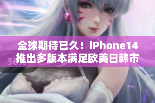 全球期待已久！iPhone14推出多版本满足欧美日韩市场需求