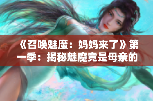 《召唤魅魔：妈妈来了》第一季：揭秘魅魔竟是母亲的故事