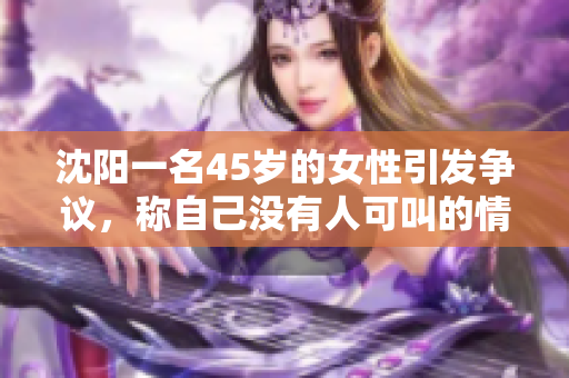 沈阳一名45岁的女性引发争议，称自己没有人可叫的情况