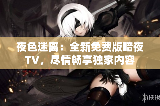 夜色迷离：全新免费版暗夜TV，尽情畅享独家内容