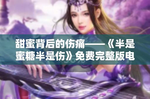 甜蜜背后的伤痛——《半是蜜糖半是伤》免费完整版电视剧