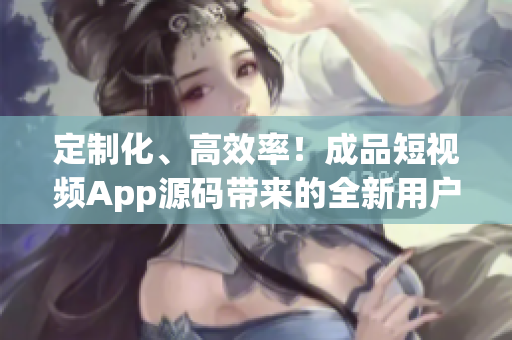 定制化、高效率！成品短视频App源码带来的全新用户体验