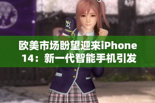 欧美市场盼望迎来iPhone 14：新一代智能手机引发热烈期待