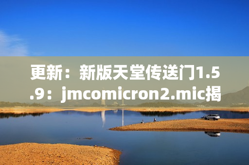 更新：新版天堂传送门1.5.9：jmcomicron2.mic揭秘