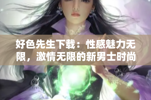 好色先生下载：性感魅力无限，激情无限的新男士时尚软件