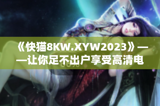 《快猫8KW.XYW2023》——让你足不出户享受高清电影！