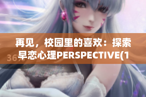 再见，校园里的喜欢：探索早恋心理PERSPECTIVE(1)