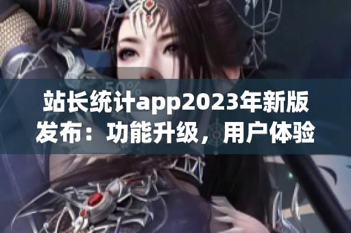 站长统计app2023年新版发布：功能升级，用户体验再升级(1)