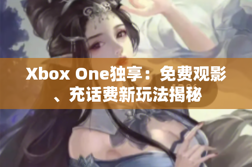 Xbox One独享：免费观影、充话费新玩法揭秘