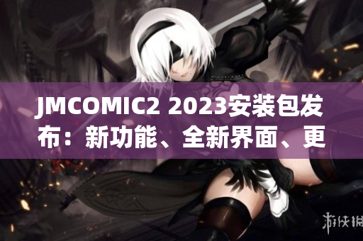 JMCOMIC2 2023安装包发布：新功能、全新界面、更强性能！