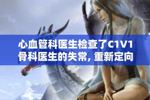 心血管科医生检查了C1V1骨科医生的失常, 重新定向手术治疗