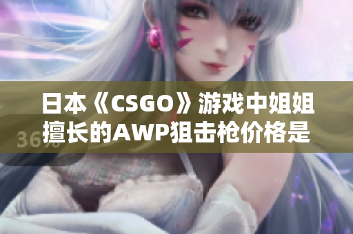 日本《CSGO》游戏中姐姐擅长的AWP狙击枪价格是多少？