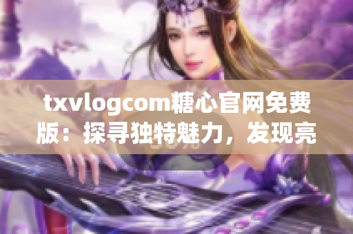 txvlogcom糖心官网免费版：探寻独特魅力，发现亮点大揭秘(1)