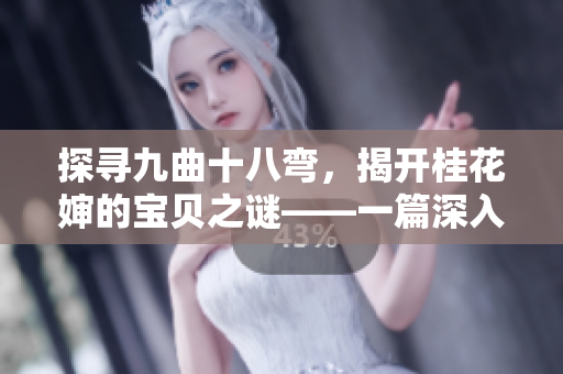 探寻九曲十八弯，揭开桂花婶的宝贝之谜——一篇深入调查的报道