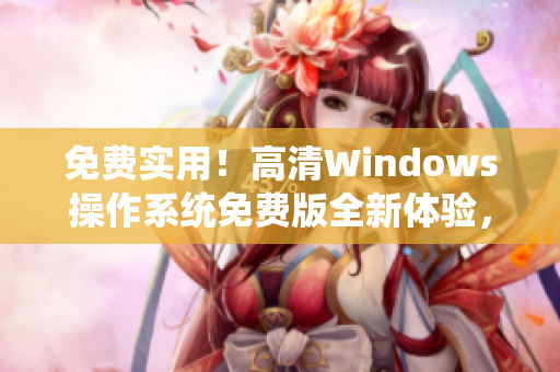 免费实用！高清Windows操作系统免费版全新体验，助你提升办公效率