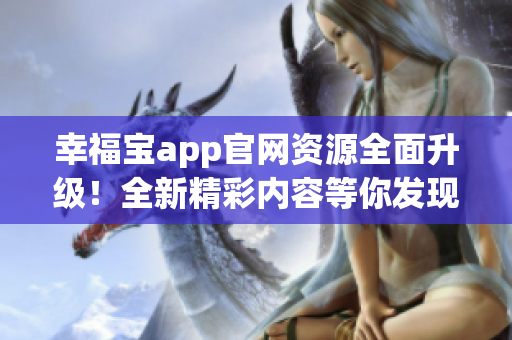 幸福宝app官网资源全面升级！全新精彩内容等你发现！