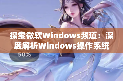 探索微软Windows频道：深度解析Windows操作系统的全新视频系列