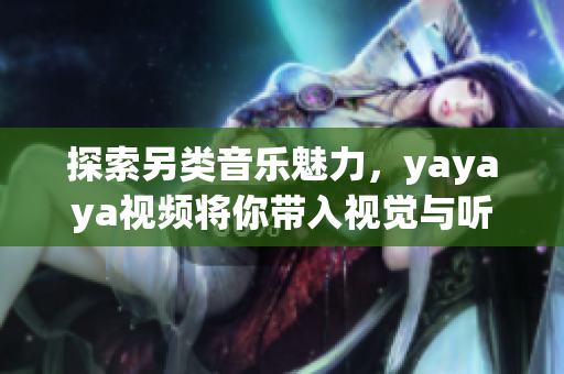 探索另类音乐魅力，yayaya视频将你带入视觉与听觉的双重盛宴！