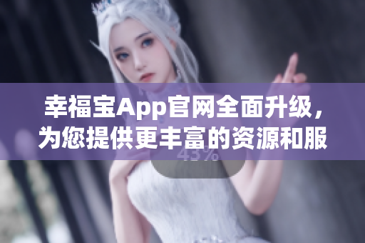 幸福宝App官网全面升级，为您提供更丰富的资源和服务