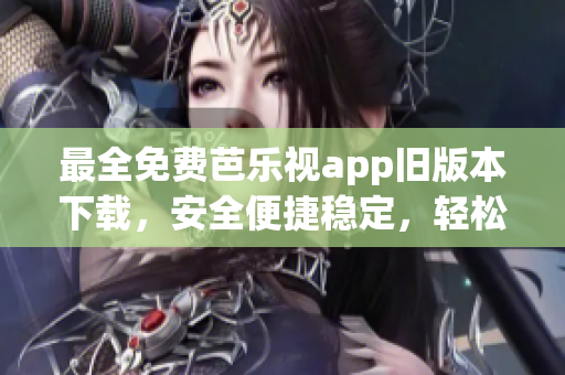 最全免费芭乐视app旧版本下载，安全便捷稳定，轻松回溯经典版本(1)