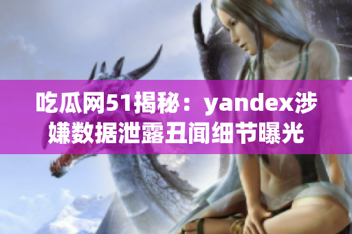 吃瓜网51揭秘：yandex涉嫌数据泄露丑闻细节曝光