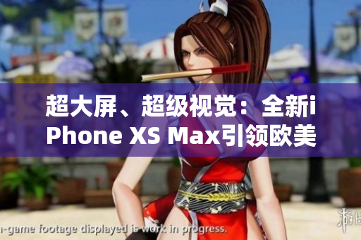 超大屏、超级视觉：全新iPhone XS Max引领欧美高端市场