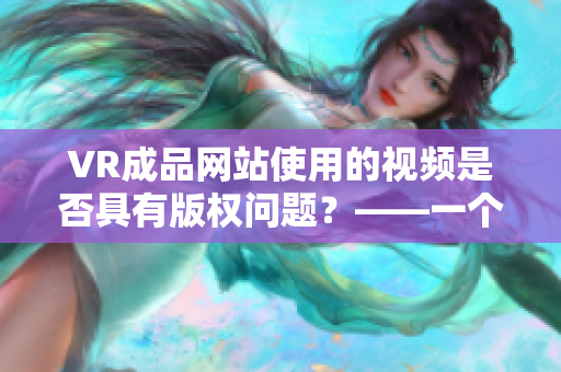 VR成品网站使用的视频是否具有版权问题？——一个编辑的思考