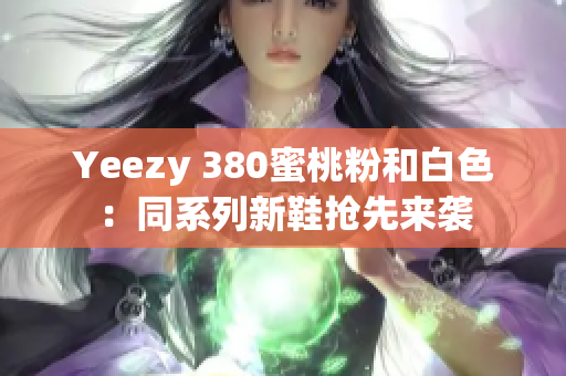 Yeezy 380蜜桃粉和白色：同系列新鞋抢先来袭