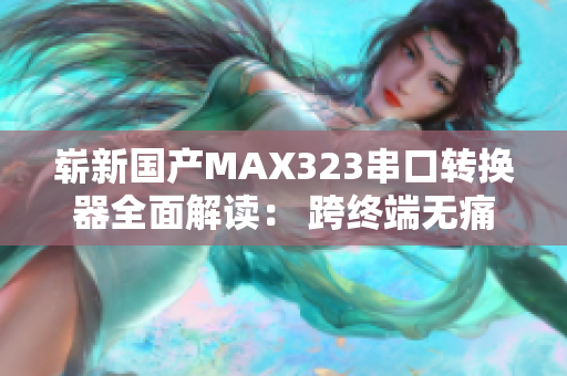 崭新国产MAX323串口转换器全面解读： 跨终端无痛接口互联